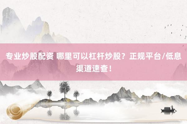 专业炒股配资 哪里可以杠杆炒股？正规平台/低息渠道速查！