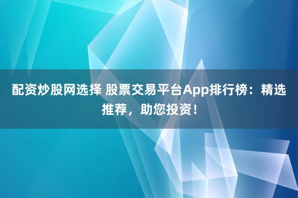 配资炒股网选择 股票交易平台App排行榜：精选推荐，助您投资！