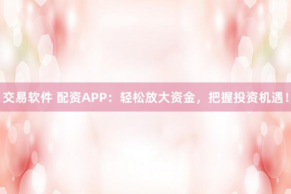 交易软件 配资APP：轻松放大资金，把握投资机遇！