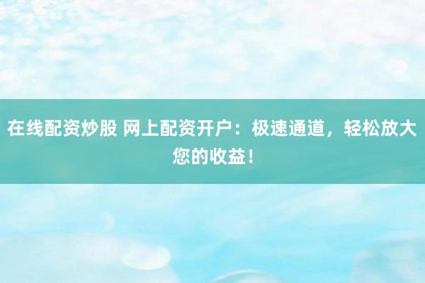 在线配资炒股 网上配资开户：极速通道，轻松放大您的收益！