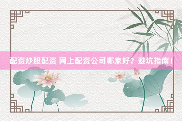 配资炒股配资 网上配资公司哪家好？避坑指南！