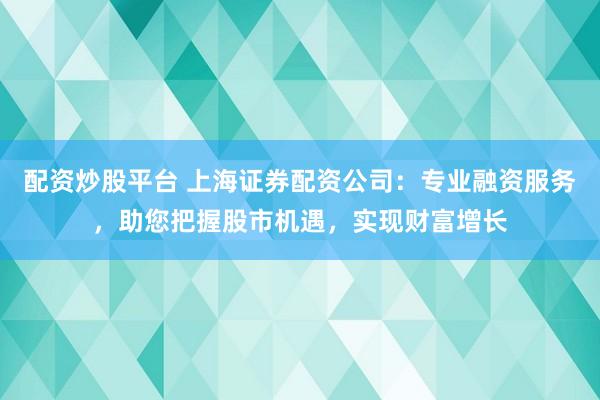 配资炒股平台 上海证券配资公司：专业融资服务，助您把握股市机遇，实现财富增长
