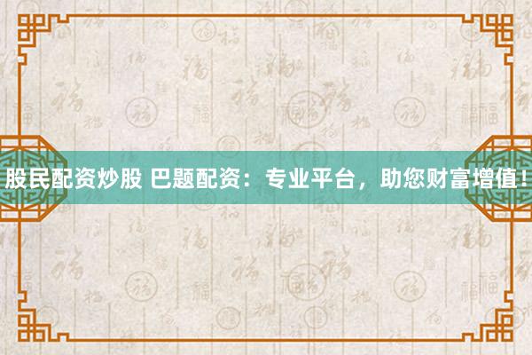 股民配资炒股 巴题配资：专业平台，助您财富增值！