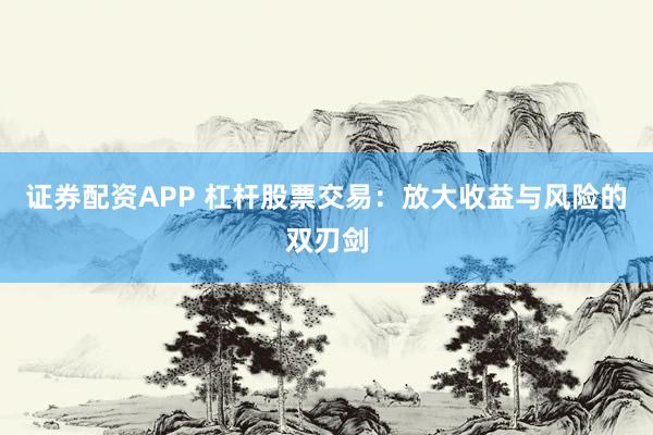 证券配资APP 杠杆股票交易：放大收益与风险的双刃剑