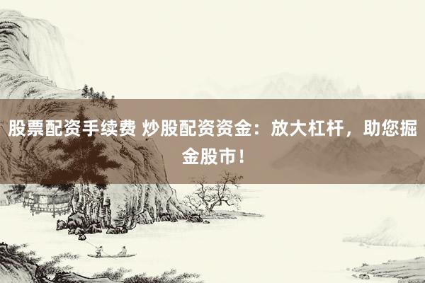股票配资手续费 炒股配资资金：放大杠杆，助您掘金股市！