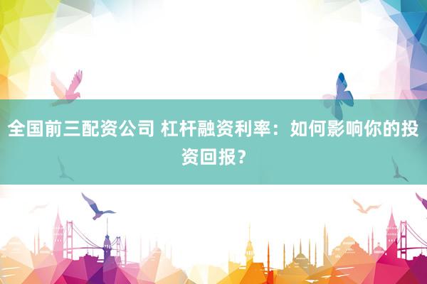 全国前三配资公司 杠杆融资利率：如何影响你的投资回报？