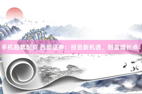 手机股票配资 西部证券：投资新机遇，财富增长点！