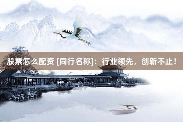股票怎么配资 [同行名称]：行业领先，创新不止！