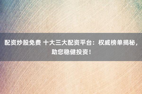 配资炒股免费 十大三大配资平台：权威榜单揭秘，助您稳健投资！