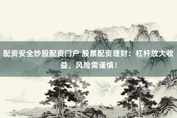 配资安全炒股配资门户 股票配资理财：杠杆放大收益，风险需谨慎！