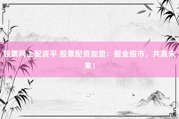 股票网上配资平 股票配资加盟：掘金股市，共赢未来！