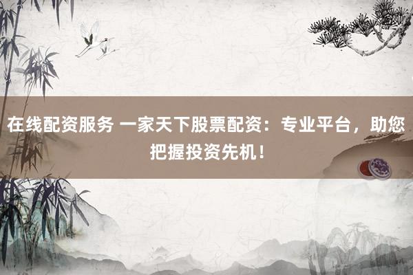 在线配资服务 一家天下股票配资：专业平台，助您把握投资先机！