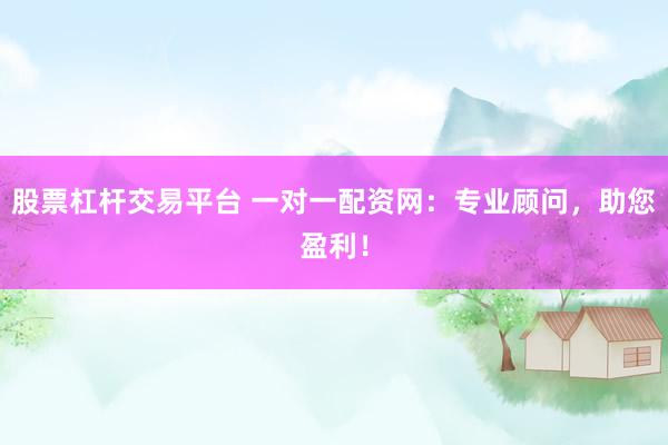 股票杠杆交易平台 一对一配资网：专业顾问，助您盈利！