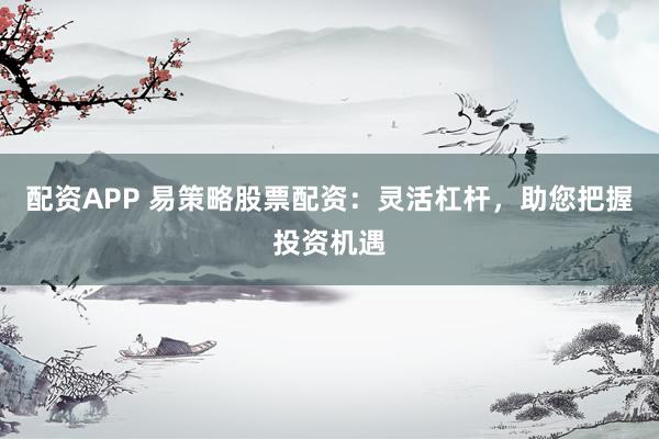 配资APP 易策略股票配资：灵活杠杆，助您把握投资机遇