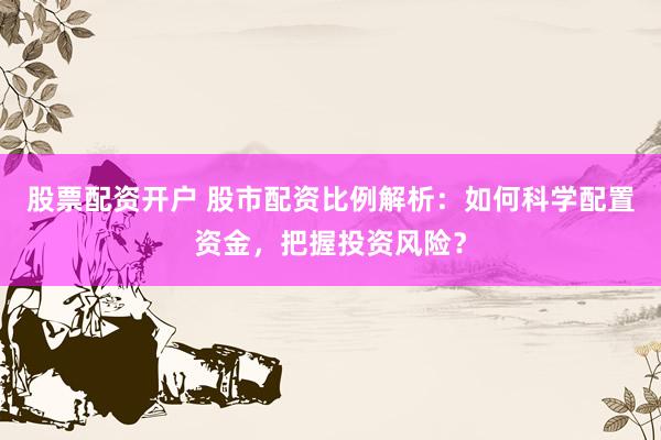 股票配资开户 股市配资比例解析：如何科学配置资金，把握投资风险？
