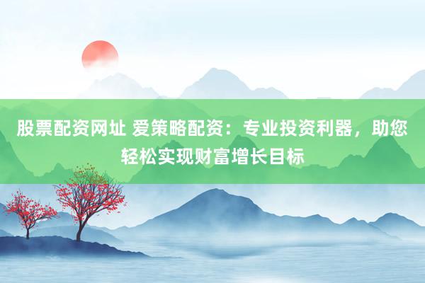 股票配资网址 爱策略配资：专业投资利器，助您轻松实现财富增长目标