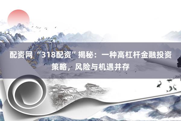 配资网 “318配资”揭秘：一种高杠杆金融投资策略，风险与机遇并存