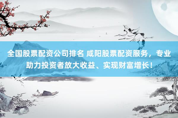 全国股票配资公司排名 咸阳股票配资服务，专业助力投资者放大收益、实现财富增长！