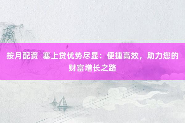 按月配资  塞上贷优势尽显：便捷高效，助力您的财富增长之路