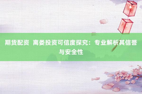 期货配资  离娄投资可信度探究：专业解析其信誉与安全性