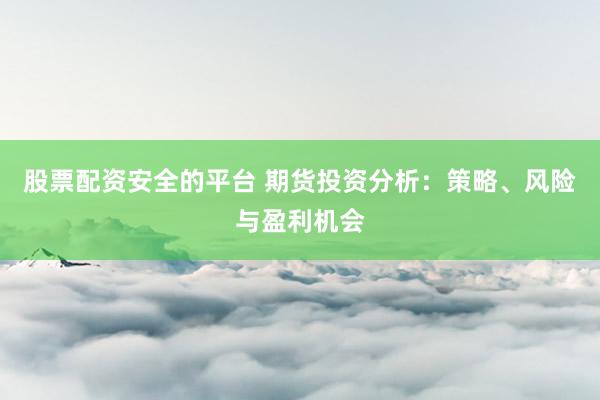 股票配资安全的平台 期货投资分析：策略、风险与盈利机会
