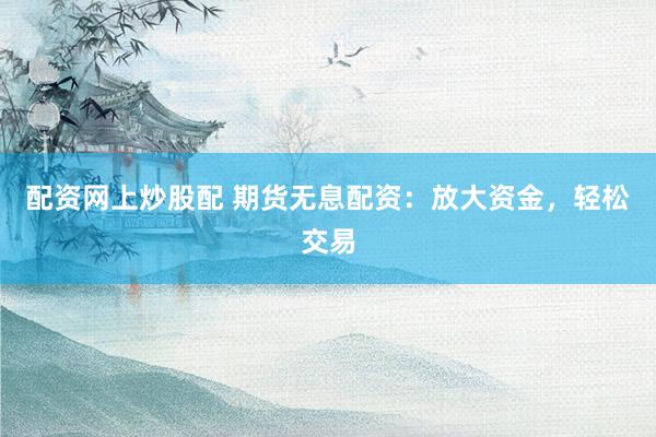 配资网上炒股配 期货无息配资：放大资金，轻松交易