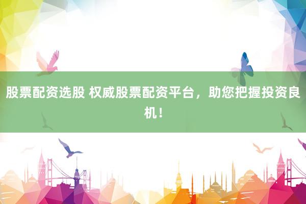 股票配资选股 权威股票配资平台，助您把握投资良机！