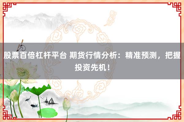 股票百倍杠杆平台 期货行情分析：精准预测，把握投资先机！