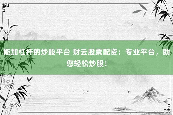 能加杠杆的炒股平台 财云股票配资：专业平台，助您轻松炒股！