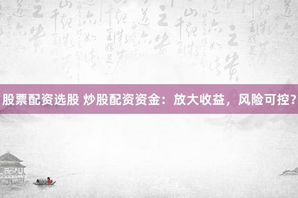 股票配资选股 炒股配资资金：放大收益，风险可控？