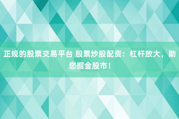 正规的股票交易平台 股票炒股配资：杠杆放大，助您掘金股市！