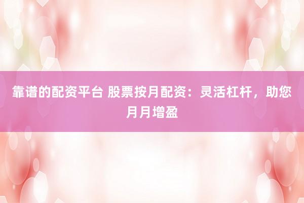 靠谱的配资平台 股票按月配资：灵活杠杆，助您月月增盈