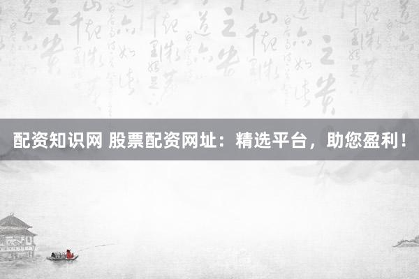 配资知识网 股票配资网址：精选平台，助您盈利！