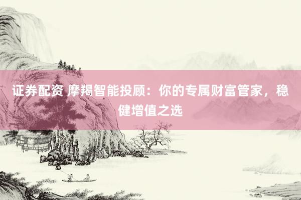 证券配资 摩羯智能投顾：你的专属财富管家，稳健增值之选