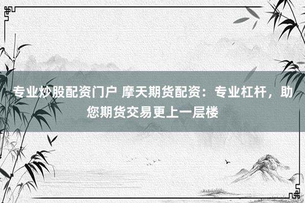 专业炒股配资门户 摩天期货配资：专业杠杆，助您期货交易更上一层楼