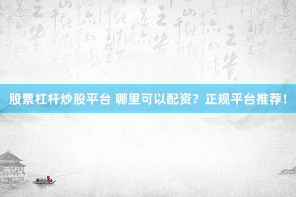 股票杠杆炒股平台 哪里可以配资？正规平台推荐！