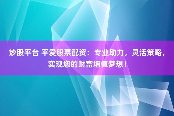 炒股平台 平爱股票配资：专业助力，灵活策略，实现您的财富增值梦想！