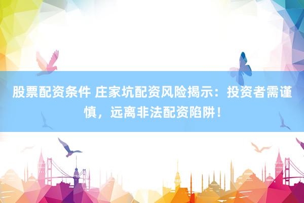 股票配资条件 庄家坑配资风险揭示：投资者需谨慎，远离非法配资陷阱！