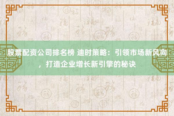 股票配资公司排名榜 迪时策略：引领市场新风向，打造企业增长新引擎的秘诀