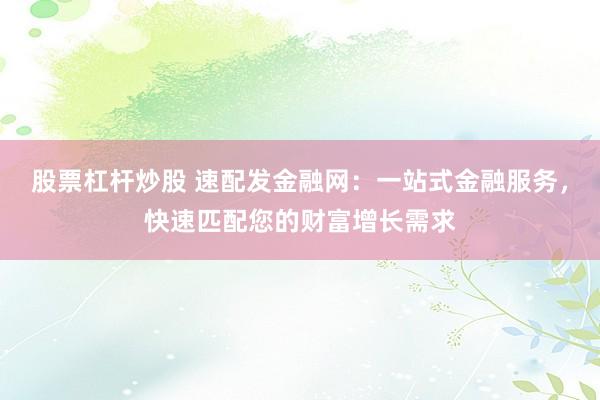 股票杠杆炒股 速配发金融网：一站式金融服务，快速匹配您的财富增长需求