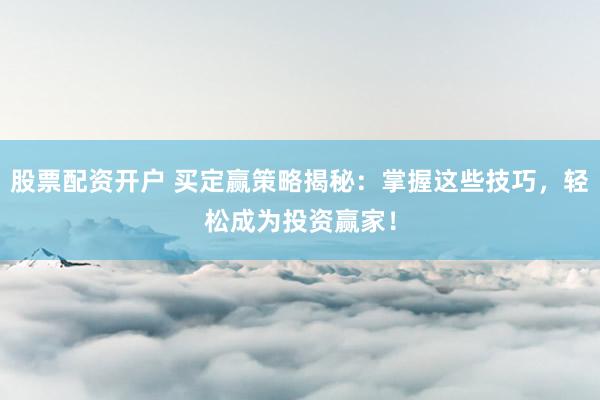 股票配资开户 买定赢策略揭秘：掌握这些技巧，轻松成为投资赢家！