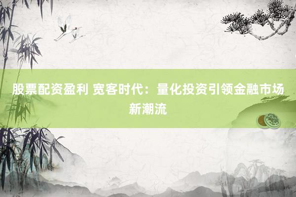 股票配资盈利 宽客时代：量化投资引领金融市场新潮流