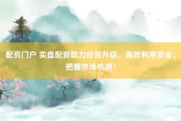 配资门户 实盘配资助力投资升级，高效利用资金，把握市场机遇！