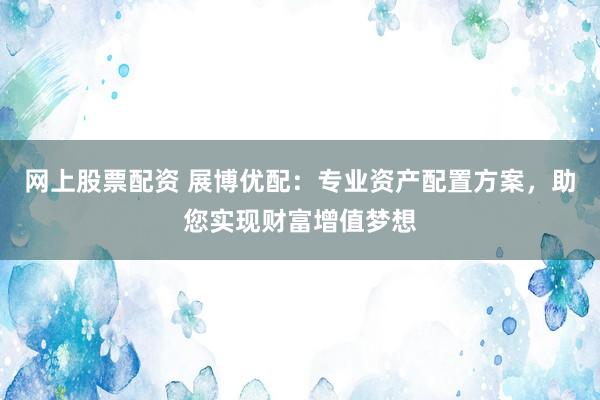 网上股票配资 展博优配：专业资产配置方案，助您实现财富增值梦想
