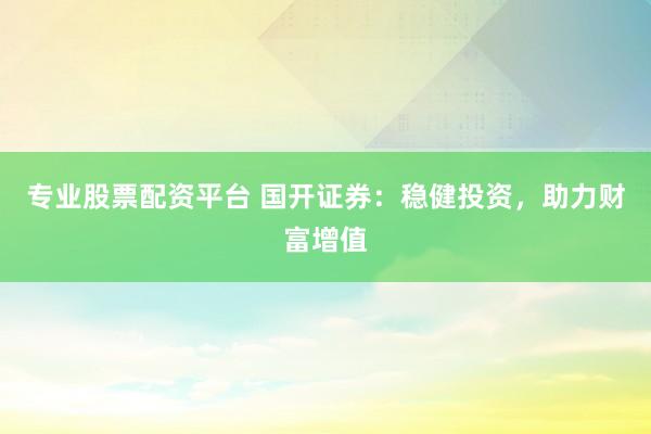 专业股票配资平台 国开证券：稳健投资，助力财富增值