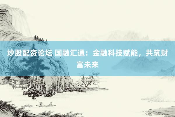 炒股配资论坛 国融汇通：金融科技赋能，共筑财富未来
