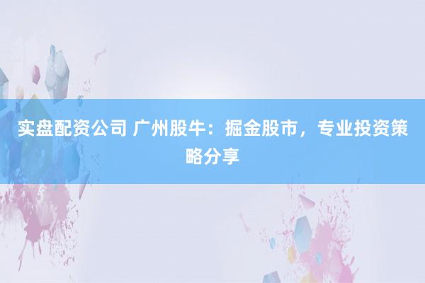 实盘配资公司 广州股牛：掘金股市，专业投资策略分享