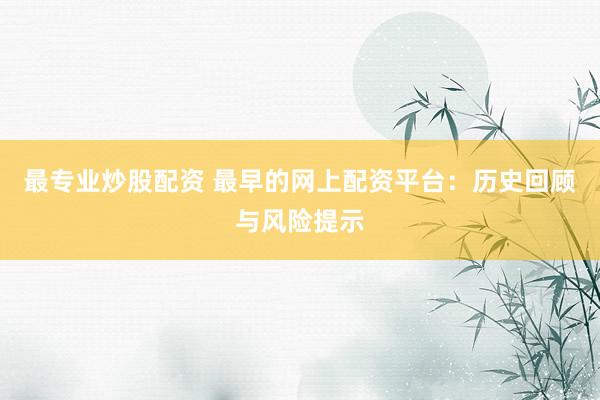 最专业炒股配资 最早的网上配资平台：历史回顾与风险提示