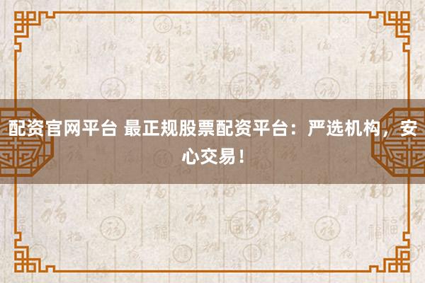 配资官网平台 最正规股票配资平台：严选机构，安心交易！