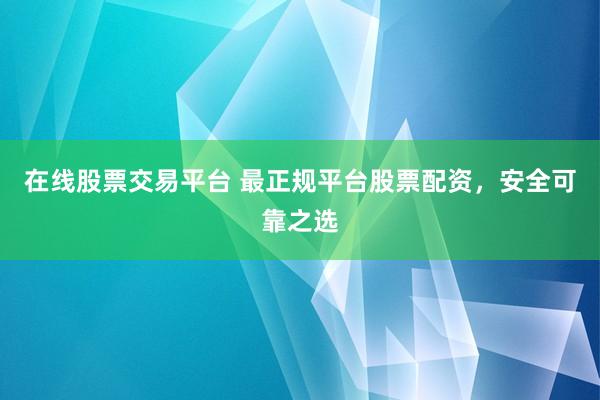 在线股票交易平台 最正规平台股票配资，安全可靠之选